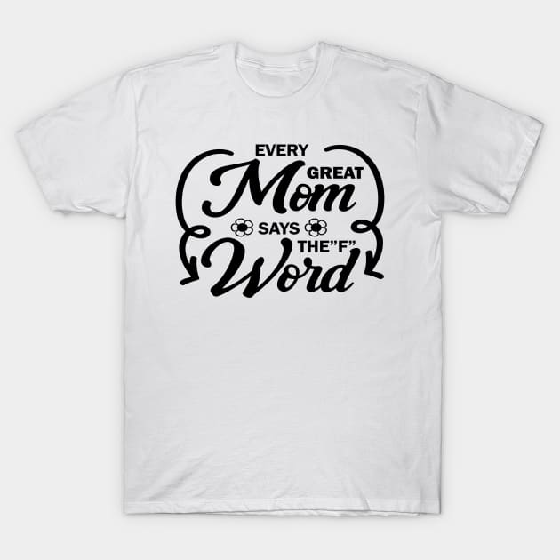 Every Great Mom Says F Word perfect gift for mothers, woman & wife T-Shirt by doctor ax